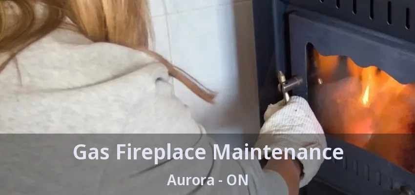 Gas Fireplace Maintenance Aurora - ON